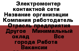 Электромонтер контактной сети › Название организации ­ Компания-работодатель › Отрасль предприятия ­ Другое › Минимальный оклад ­ 14 000 - Все города Работа » Вакансии   . Мурманская обл.,Оленегорск г.
